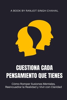 Cuestiona Cada Pensamiento que Tienes: Cómo Romper Ilusiones Mentales, Reencuadrar la Realidad y Vivir con Claridad PDF
