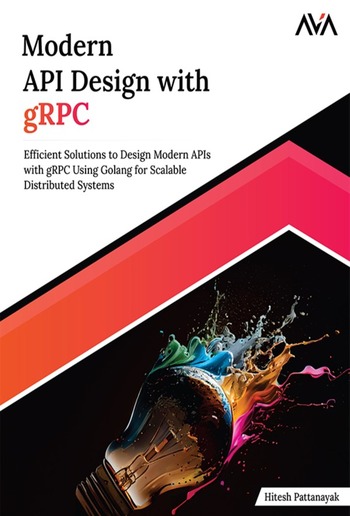 Modern API Design with gRPC: Efficient Solutions to Design Modern APIs with gRPC Using Golang for Scalable Distributed Systems PDF