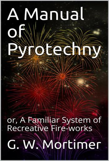 A Manual of Pyrotechny / or, A Familiar System of Recreative Fire-works PDF