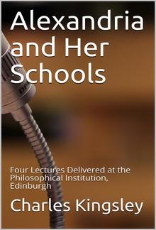 Alexandria and Her Schools / Four Lectures Delivered at the Philosophical Institution, Edinburgh PDF