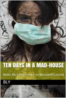 Ten Days in a Mad-House; / or, Nellie Bly's Experience on Blackwell's Island. Feigning / Insanity in Order to Reveal Asylum Horrors. The Trying / Ordeal of the New York World's Girl Correspondent. PDF
