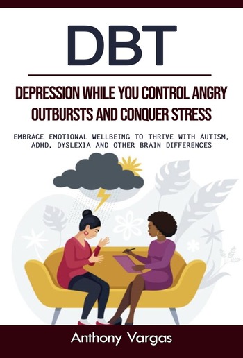 Dbt: Depression While You Control Angry Outbursts and Conquer Stress (Embrace Emotional Wellbeing to Thrive With Autism, Adhd, Dyslexia and Other Brain Differences) PDF