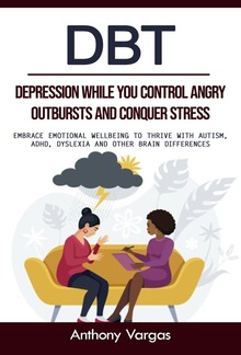 Dbt: Depression While You Control Angry Outbursts and Conquer Stress (Embrace Emotional Wellbeing to Thrive With Autism, Adhd, Dyslexia and Other Brain Differences) PDF