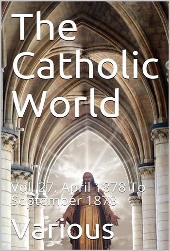 The Catholic World, Vol. 27, April 1878 To September 1878 / A Monthly Eclectic Magazine PDF
