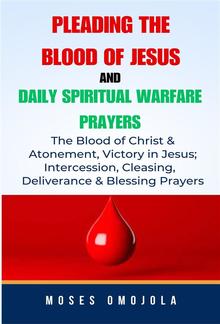 Pleading The Blood Of Jesus And Daily Spiritual Warfare Prayers: The Blood Of Christ & Atonement, Victory In Jesus; Intercession, Cleansing, Deliverance & Blessing Prayers PDF