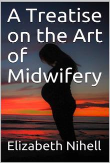 A Treatise on the Art of Midwifery / Setting Forth Various Abuses Therein, Especially As to the / Practice With Instruments: the Whole Serving to Put All / Rational Inquirers in a Fair Way of Very Safely Forming / Their Own Judgement Upon the Question; Wh PDF