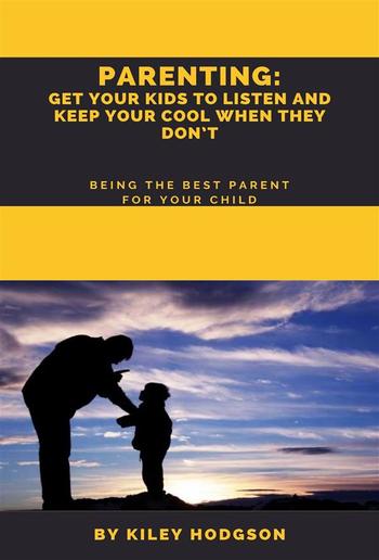 Parenting: Get Your Kids to Listen and Keep Your Cool When They Don’t Being the Best Parent for Your Child PDF