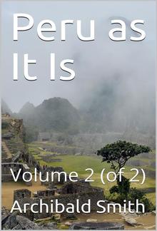 Peru as It Is, Volume II (of 2) / A Residence in Lima, and Other Parts of the Peruvian Republic, Comprising an Account of the Social and Physical Features of That Country PDF