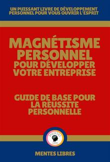 Magnétisme Personnel Pour Développer Votre Entreprise - Guide de Base Pour la Réussite Personnelle PDF