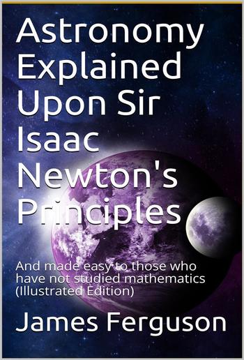 Astronomy Explained Upon Sir Isaac Newton's Principles / And made easy to those who have not studied mathematics PDF