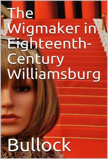 The Wigmaker in Eighteenth-Century Williamsburg / An Account of his Barbering, Hair-dressing, & Peruke-Making / Services, & some Remarks on Wigs of Various Styles. PDF