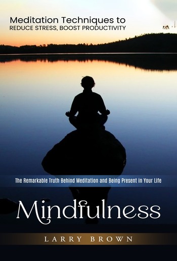 Mindfulness: Meditation Techniques to Reduce Stress, Boost Productivity (The Remarkable Truth Behind Meditation and Being Present in Your Life) PDF