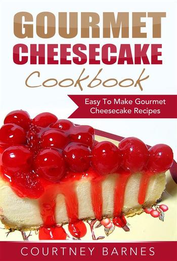 Gourmet Cheesecake Cookbook: Easy To Make Gourmet Cheesecake Recipes PDF