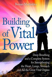 Building of vital power : deep breathing and a complete system for strengthening the heart, lungs, stomach and all the great vital organs PDF