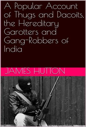 A Popular Account of Thugs and Dacoits, the Hereditary Garotters and Gang-Robbers of India PDF