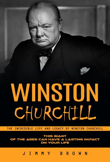 Winston Churchill: The Incredible Life and Legacy of Winston Churchill (This Giant of the Ages Can Have a Lasting Impact on Your Life) PDF