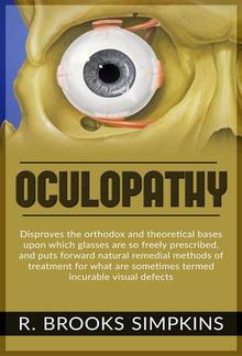 OCULOPATHY - Disproves the orthodox and theoretical bases upon which glasses are so freely prescribed, and puts forward natural remedial methods of treatment for what are sometimes termed incurable visual defects PDF