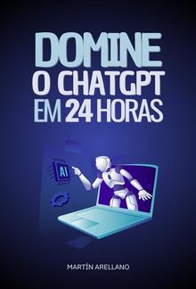 Domine o ChatGPT em 24 Horas: Aprenda a Usar o ChatGPT em Apenas 24 Horas e Aplique seus Benefícios em Todos os Aspectos da sua Vida PDF