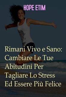 Rimani Vivo e Sano: Cambia Le Tue Abitudini Per Tagliare Lo Stress Ed Essere Più Felice PDF