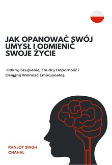 Jak Opanować Swój Umysł i Odmienić Swoje Życie: Odkryj Skupienie, Zbuduj Odporność i Osiągnij Wolność Emocjonalną PDF