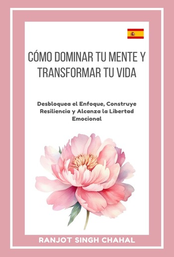 Cómo Dominar tu Mente y Transformar tu Vida: Desbloquea el Enfoque, Construye Resiliencia y Alcanza la Libertad Emocional PDF