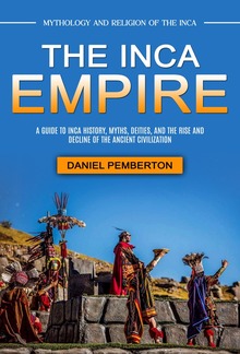 The Inca Empire: Mythology and Religion of the Inca (A Guide to Inca History, Myths, Deities, and the Rise and Decline of the Ancient Civilization) PDF