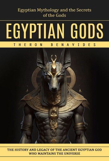 Egyptian Gods: Egyptian Mythology and the Secrets of the Gods (The History and Legacy of the Ancient Egyptian God Who Maintains the Universe) PDF