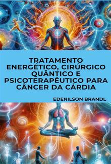 Tratamento Energético, Cirúrgico Quântico e Psicoterapêutico para Câncer Da Cárdia PDF