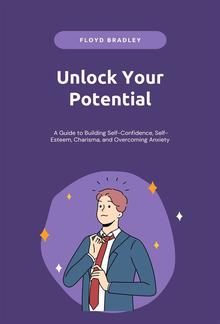 Unlock Your Potential: A Guide to Building Self-Confidence, Self-Esteem, Charisma, and Overcoming Anxiety PDF