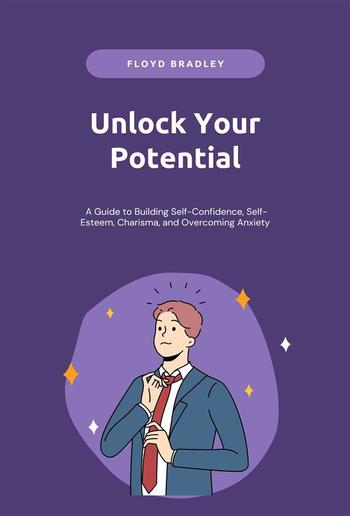 Unlock Your Potential: A Guide to Building Self-Confidence, Self-Esteem, Charisma, and Overcoming Anxiety PDF