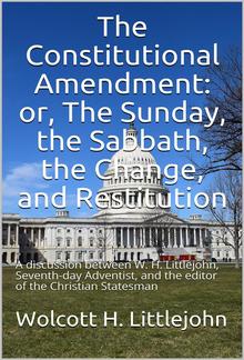 The Constitutional Amendment: or, The Sunday, the Sabbath, the Change, and Restitution / A discussion between W. H. Littlejohn, Seventh-day / Adventist, and the editor of the Christian Statesman PDF