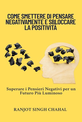 Come Smettere di Pensare Negativamente e Sbloccare la Positività: Superare i Pensieri Negativi per un Futuro Più Luminoso PDF