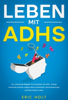 Leben mit ADHS: Der umfassende Ratgeber für Erwachsene mit ADHS - Erlange emotionale Kontrolle, steigere deine Produktivität, stärke Beziehungen und finde Erfolg im Leben. PDF