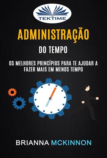 Administração Do Tempo: Os Melhores Princípios Para Te Ajudar A Fazer Mais Em Menos Tempo PDF