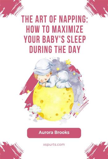 The Art of Napping- How to Maximize Your Baby's Sleep During the Day PDF