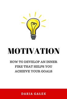 Motivation: How to Develop an Inner Fire That Helps You Achieve Your Goals PDF