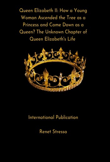 Queen Elizabeth II: How a Young Woman Ascended the Tree as a Princess and Came Down as a Queen? The Unknown Chapter of Queen Elizabeth's Life PDF