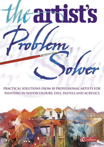 The artist's problem solver: practical solutions from 10 professional artists for painting in watercolours, oils, pastels and acrylics