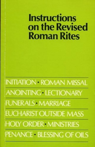 Instructions on the Revised Roman Rites: Initiation, Roman Missal, Eucharist Outside Mass, Anointing and Pastoral Care of the Sick, Funerals, ... Ministries, Blessing of Oils, Lectionary