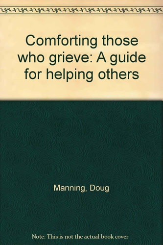 Comforting Those Who Grieve: A Guide for Helping Others