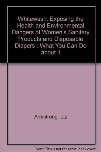 Whitewash: Exposing the Health and Environmental Dangers of Women's Sanitary Products and Disposable Diapers: What You Can Do About It