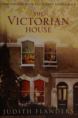 The Victorian House: Domestic Life from Childbirth to Deathbed
