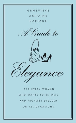 A Guide to Elegance: A Complete Guide for the Woman Who Wants to Be Well and Properly Dressed for Every Occasion