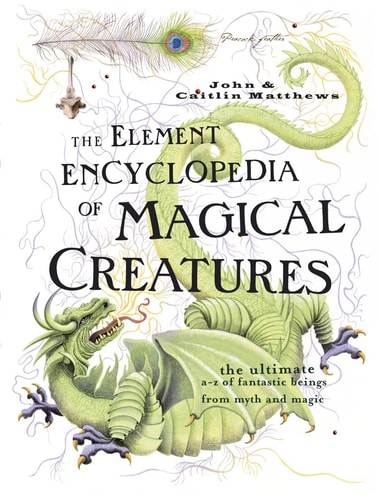 The Element Encyclopedia of Magical Creatures: The Ultimate A-Z of Fantastic Beings from Myth and Magic