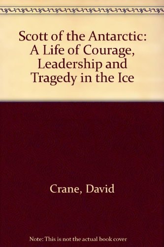 Scott of the Antarctic: A Life of Courage, Leadership and Tragedy in the Ice