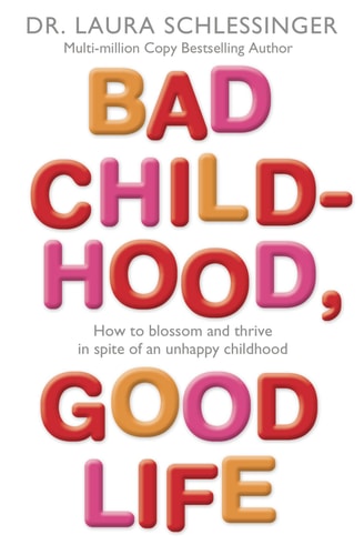 Bad Childhood, Good Life: How to Blossom and Thrive in Spite of an Unhappy Childhood. Laura Schlessinger