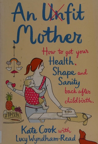 An Unfit Mother: How to Get Your Health, Shape and Sanity Back After Childbirth