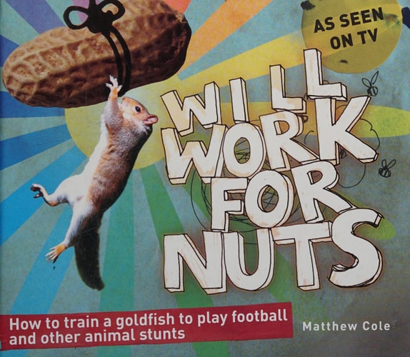Will Work for Nuts: How to Train Goldfish to Play Football and Other Animal Stunts