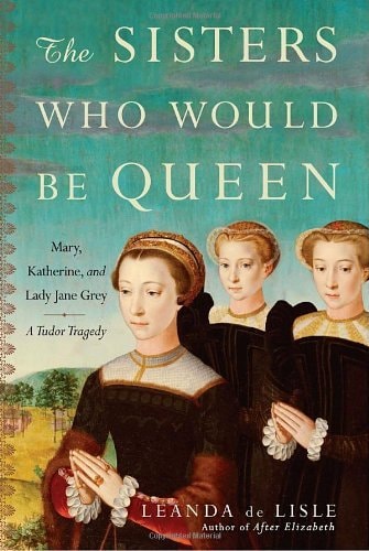 The Sisters Who Would be Queen: The Tragedy of Mary, Katherine and Lady Jane Grey
