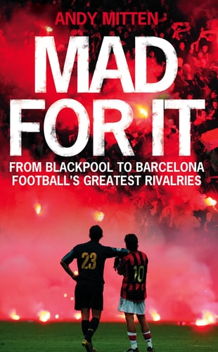 Mad for It From Blackpool to Barcelona: Football's Greatest Rivalries